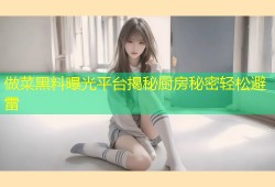 做菜黑料曝光平台揭秘厨房秘密轻松避雷