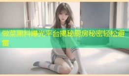 做菜黑料曝光平台揭秘厨房秘密轻松避雷