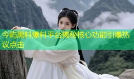 今屿黑料爆料平台揭秘核心功能引爆热议点击