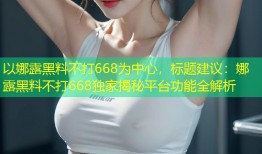 以娜露黑料不打668为中心，标题建议：娜露黑料不打668独家揭秘平台功能全解析