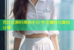 克拉拉黑料揭秘平台 专注爆料与真相分享