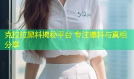克拉拉黑料揭秘平台 专注爆料与真相分享