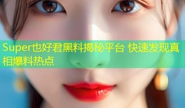 Super也好君黑料揭秘平台 快速发现真相爆料热点