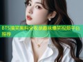 BTS搞笑黑料全收录趣味爆笑视频平台推荐