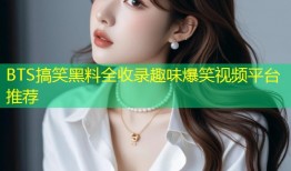 BTS搞笑黑料全收录趣味爆笑视频平台推荐