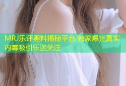 MRJ乐评黑料揭秘平台 独家曝光真实内幕吸引乐迷关注