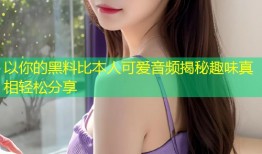 以你的黑料比本人可爱音频揭秘趣味真相轻松分享