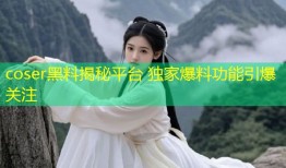 coser黑料揭秘平台 独家爆料功能引爆关注