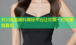 井川雨里黑料揭秘平台让你第一时间掌握真相