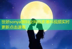 世妍sonya黑料全网独家爆料视频实时更新点击速看