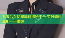 九零后女明星黑料揭秘平台 实时爆料真相一手掌握