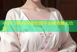 中抓CV黑料深度挖掘平台精准曝光功能