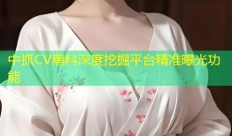 中抓CV黑料深度挖掘平台精准曝光功能