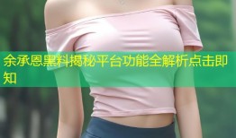 余承恩黑料揭秘平台功能全解析点击即知