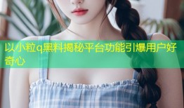 以小粒q黑料揭秘平台功能引爆用户好奇心