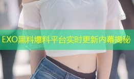 EXO黑料爆料平台实时更新内幕揭秘