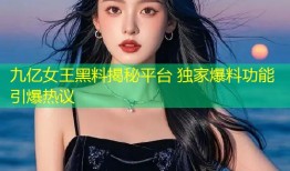 九亿女王黑料揭秘平台 独家爆料功能引爆热议