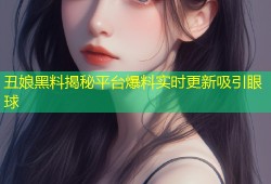 丑娘黑料揭秘平台爆料实时更新吸引眼球