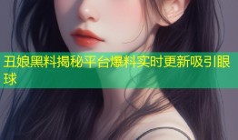 丑娘黑料揭秘平台爆料实时更新吸引眼球