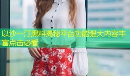 以沙一汀黑料揭秘平台功能强大内容丰富点击必看