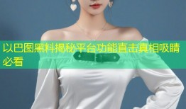 以巴图黑料揭秘平台功能直击真相吸睛必看
