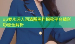 uu要永远人间清醒黑料揭秘平台精彩功能全解析