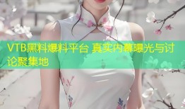 VTB黑料爆料平台 真实内幕曝光与讨论聚集地