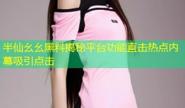 半仙幺幺黑料揭秘平台功能直击热点内幕吸引点击
