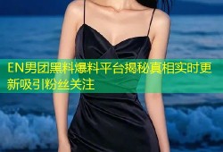 EN男团黑料爆料平台揭秘真相实时更新吸引粉丝关注