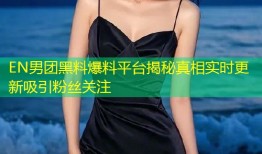 EN男团黑料爆料平台揭秘真相实时更新吸引粉丝关注