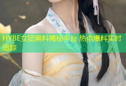 HYBE女团黑料揭秘平台 热点爆料实时追踪
