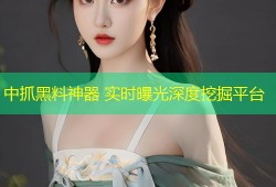 中抓黑料神器 实时曝光深度挖掘平台