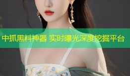 中抓黑料神器 实时曝光深度挖掘平台