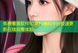 免费看黄软件91黑料爆料平台极速更新在线观看体验