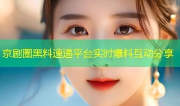 京剧圈黑料速递平台实时爆料互动分享