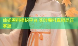 仙杨黑料揭秘平台 实时爆料真相尽在掌握