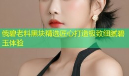 俄碧老料黑块精选匠心打造极致细腻碧玉体验
