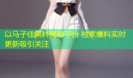 以马子佳黑料揭秘平台 独家爆料实时更新吸引关注
