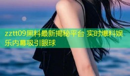 zztt09黑料最新揭秘平台 实时爆料娱乐内幕吸引眼球