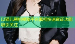 以猫儿黑料揭秘平台真相快速查证功能吸引关注