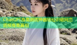 ChatGPT身高测谎神器轻松识破网恋谎报身高真相