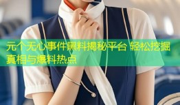元个无心事件黑料揭秘平台 轻松挖掘真相与爆料热点