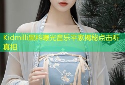 Kidmilli黑料曝光音乐平家揭秘点击听真相