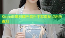 Kidmilli黑料曝光音乐平家揭秘点击听真相