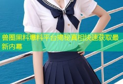 兽圈黑料爆料平台揭秘真相快速获取最新内幕