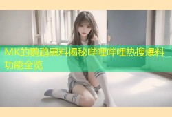 MK的鹦鹉黑料揭秘哔哩哔哩热搜爆料功能全览
