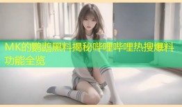 MK的鹦鹉黑料揭秘哔哩哔哩热搜爆料功能全览