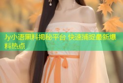 Jy小语黑料揭秘平台 快速捕捉最新爆料热点