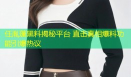 任胤蓬黑料揭秘平台 直击真相爆料功能引爆热议