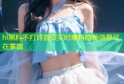 hl黑料不打烊首页实时爆料隐秘信息尽在掌握
